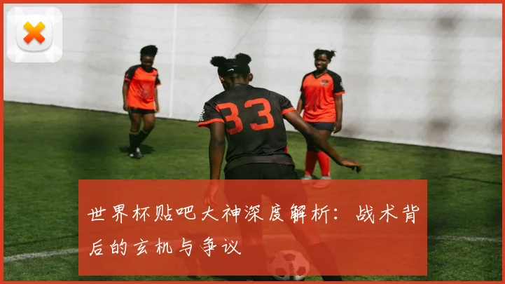 世界杯贴吧大神深度解析:战术背后的玄机与争议