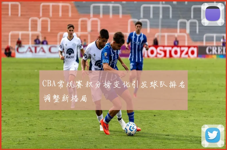 CBA常规赛积分榜变化引发球队排名调整新格局