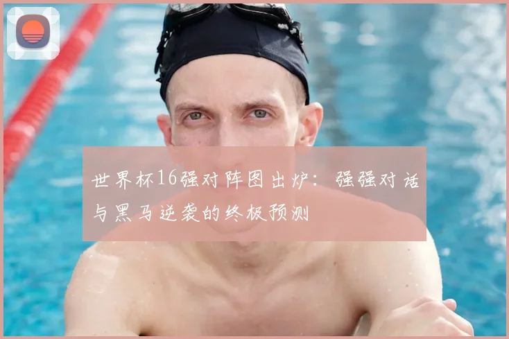世界杯16强对阵图出炉：强强对话与黑马逆袭的终极预测