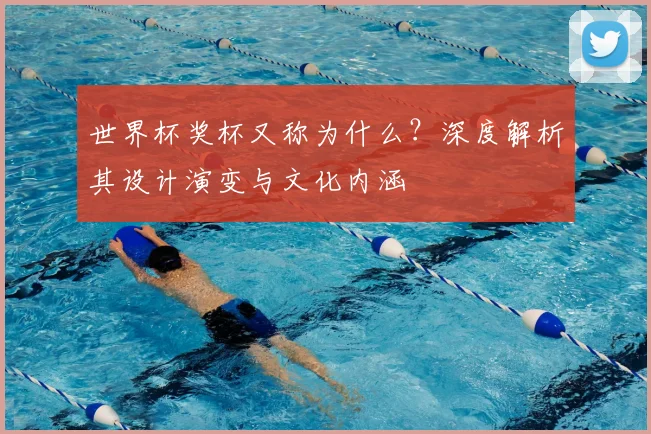 世界杯奖杯又称为什么?深度解析其设计演变与文化内涵