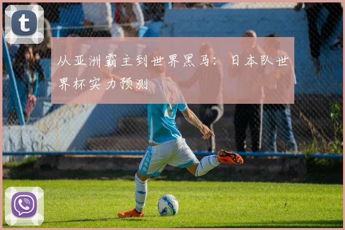 从亚洲霸主到世界黑马:日本队世界杯实力预测