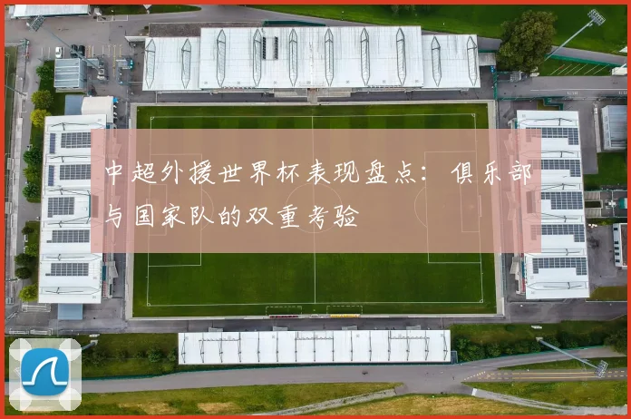 中超外援世界杯表现盘点:俱乐部与国家队的双重考验