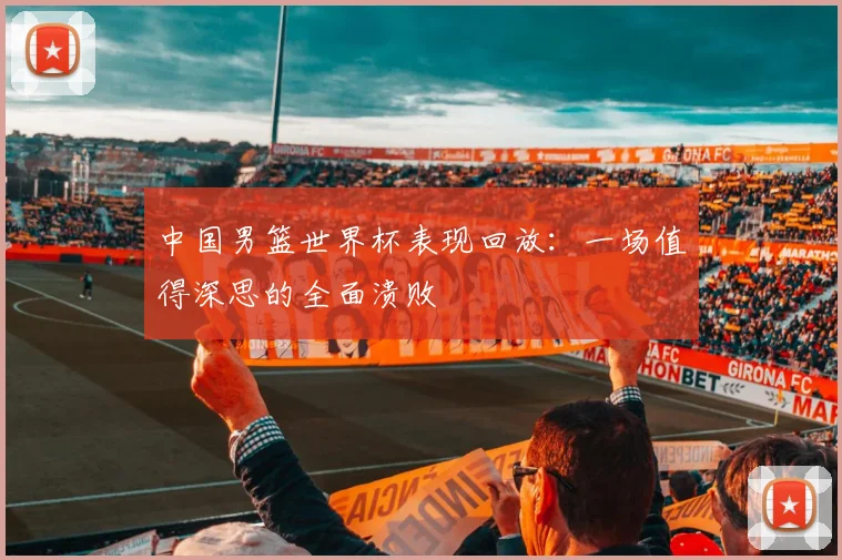 中国男篮世界杯表现回放：一场值得深思的全面溃败