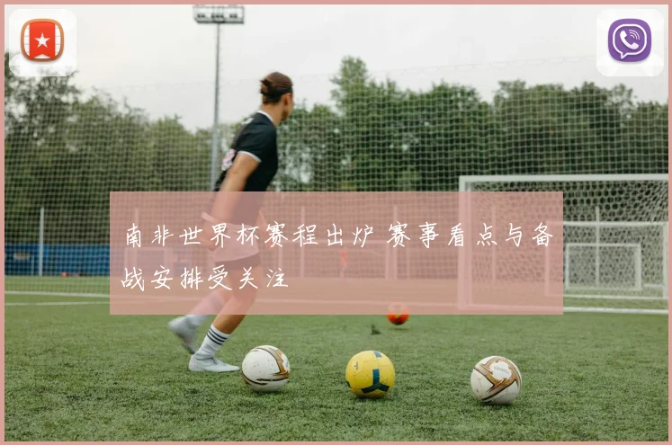 南非世界杯赛程出炉 赛事看点与备战安排受关注