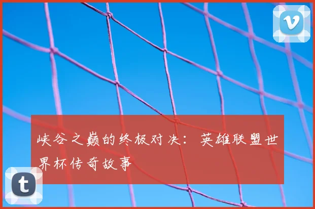 峡谷之巅的终极对决：英雄联盟世界杯传奇故事