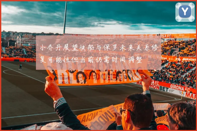 小乔丹展望快船与保罗未来关系修复可能性但当前仍需时间调整