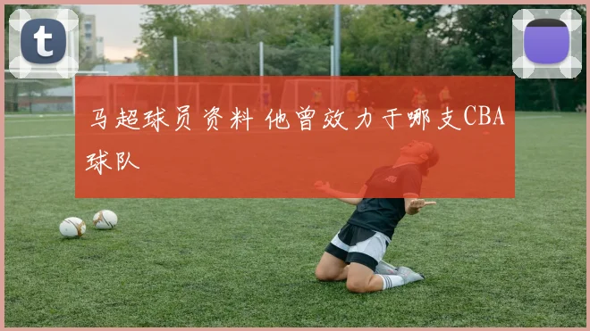 马超球员资料 他曾效力于哪支CBA球队