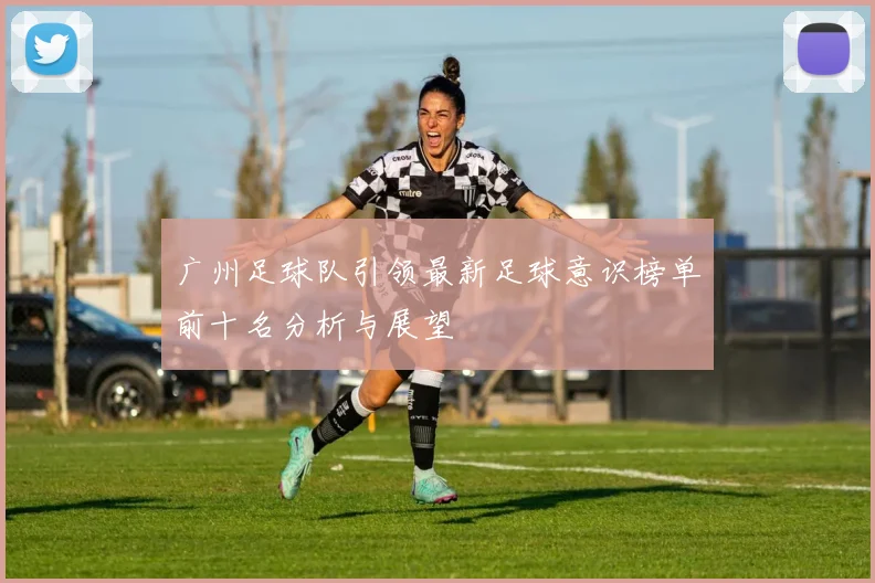广州足球队引领最新足球意识榜单前十名分析与展望