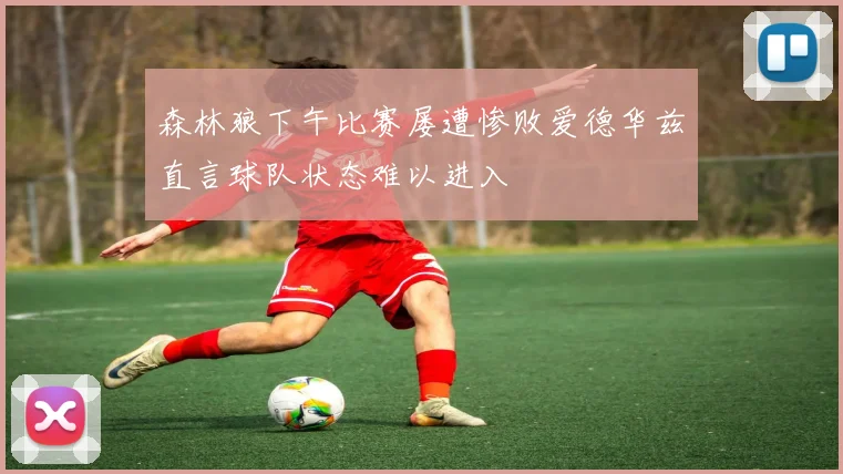 森林狼下午比赛屡遭惨败爱德华兹直言球队状态难以进入