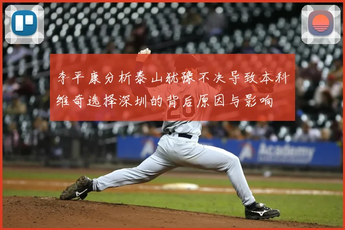 李平康分析泰山犹豫不决导致本科维奇选择深圳的背后原因与影响