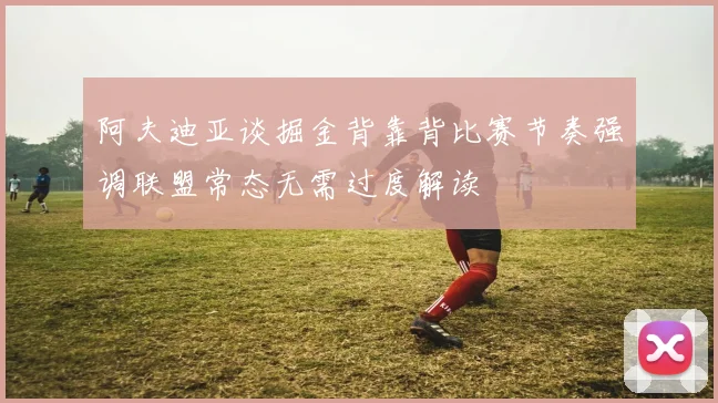 阿夫迪亚谈掘金背靠背比赛节奏强调联盟常态无需过度解读