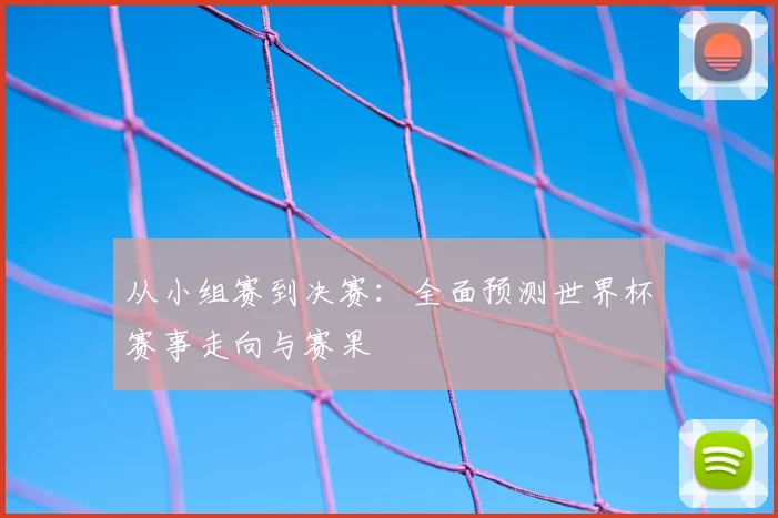 从小组赛到决赛:全面预测世界杯赛事走向与赛果