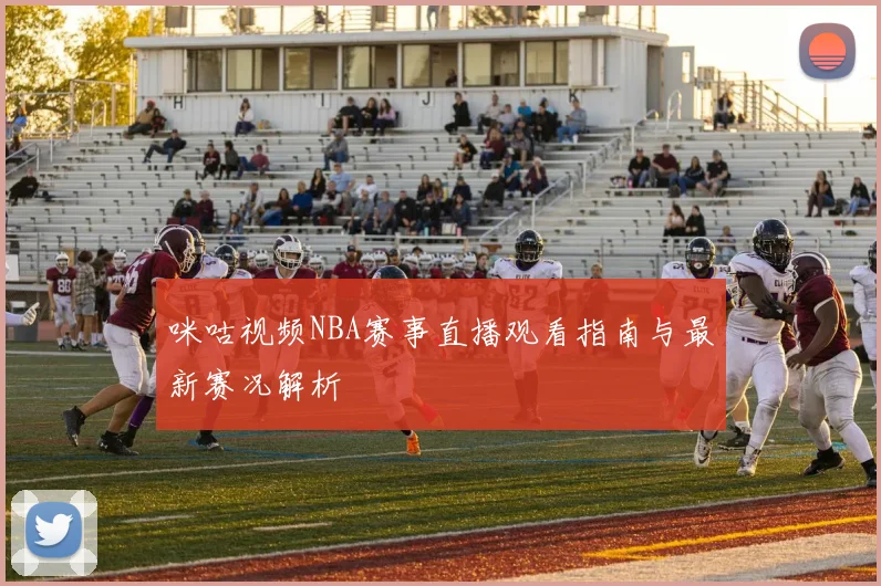 咪咕视频NBA赛事直播观看指南与最新赛况解析