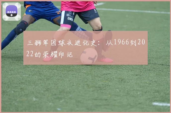三狮军团球衣进化史：从1966到2022的荣耀印记