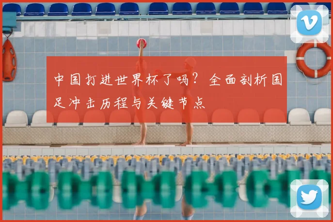中国打进世界杯了吗?全面剖析国足冲击历程与关键节点