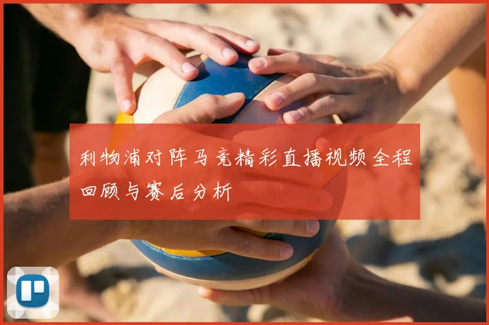 利物浦对阵马竞精彩直播视频全程回顾与赛后分析