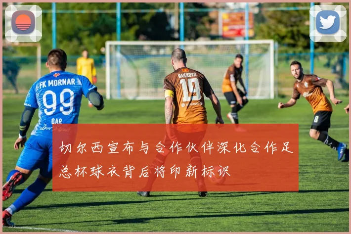 切尔西宣布与合作伙伴深化合作足总杯球衣背后将印新标识