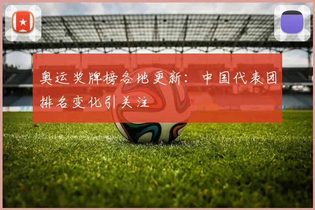 奥运奖牌榜各地更新:中国代表团排名变化引关注