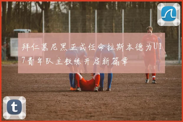 拜仁慕尼黑正式任命拉斯本德为U17青年队主教练开启新篇章