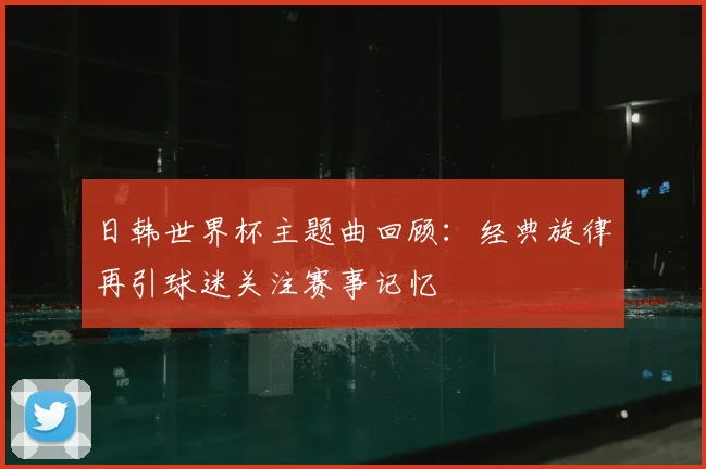 日韩世界杯主题曲回顾:经典旋律再引球迷关注赛事记忆