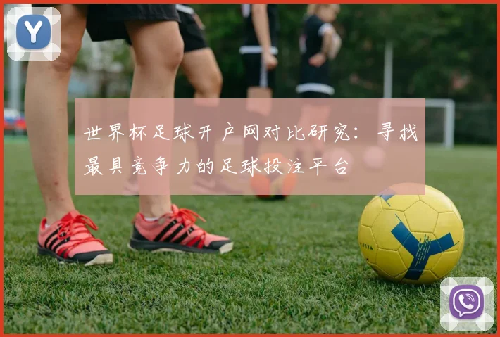 世界杯足球开户网对比研究：寻找最具竞争力的足球投注平台