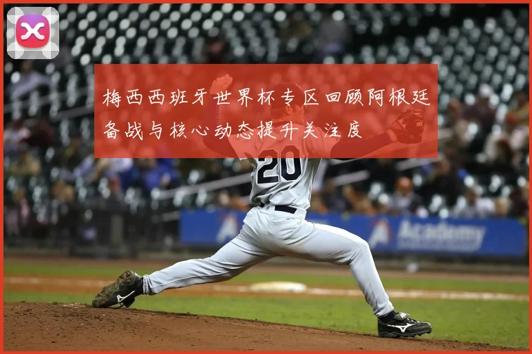 梅西西班牙世界杯专区回顾阿根廷备战与核心动态提升关注度