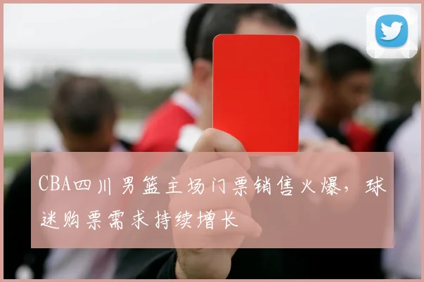 CBA四川男篮主场门票销售火爆，球迷购票需求持续增长