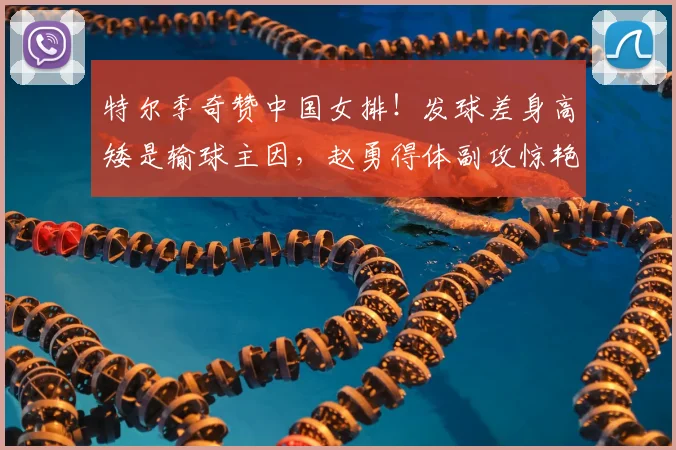 特尔季奇赞中国女排!发球差身高矮是输球主因,赵勇得体副攻惊艳