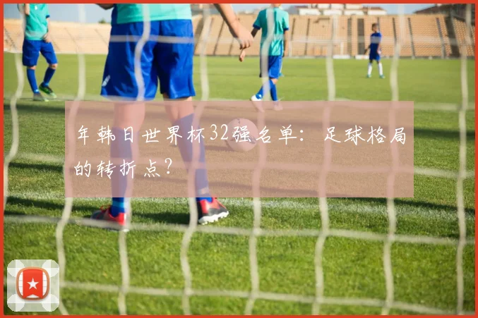 年韩日世界杯32强名单:足球格局的转折点?