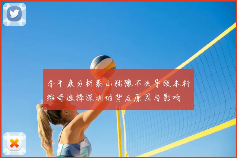 李平康分析泰山犹豫不决导致本科维奇选择深圳的背后原因与影响