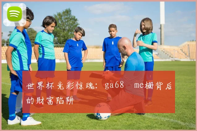 世界杯竞彩惊魂:ga68椣me栅背后的财富陷阱