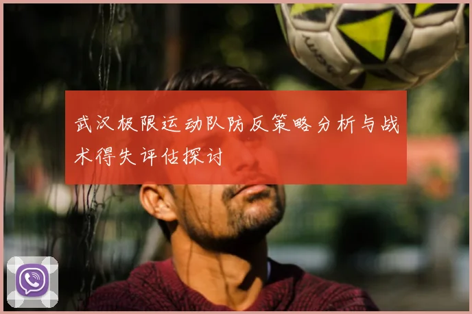 武汉极限运动队防反策略分析与战术得失评估探讨