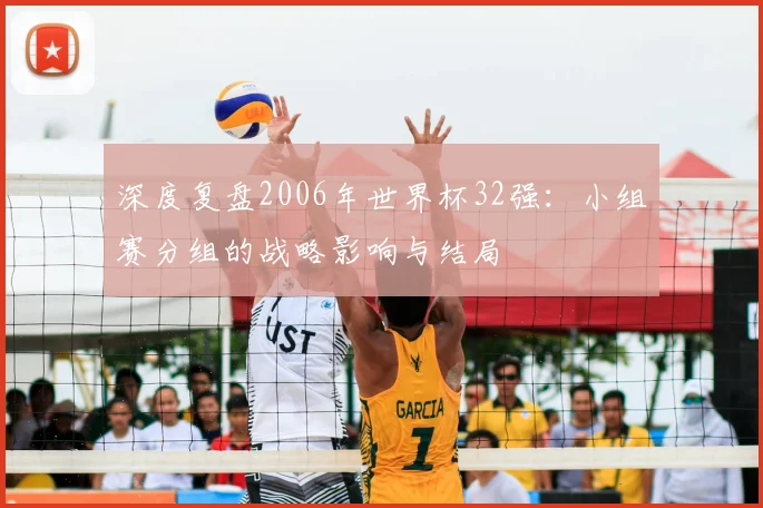 深度复盘2006年世界杯32强:小组赛分组的战略影响与结局