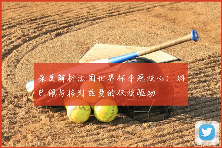 深度解析法国世界杯夺冠核心：姆巴佩与格列兹曼的双核驱动