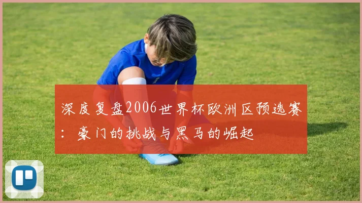 深度复盘2006世界杯欧洲区预选赛:豪门的挑战与黑马的崛起