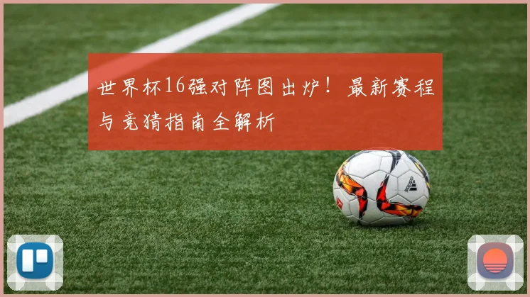 世界杯16强对阵图出炉！最新赛程与竞猜指南全解析