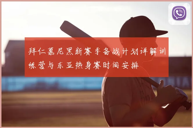 拜仁慕尼黑新赛季备战计划详解训练营与东亚热身赛时间安排