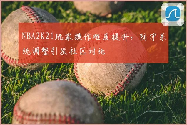 NBA2K21玩家操作难度提升，防守系统调整引发社区讨论