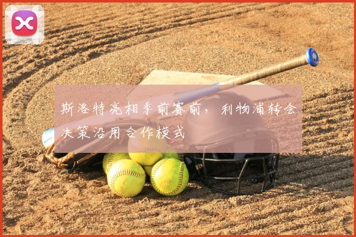 斯洛特亮相季前赛前,利物浦转会决策沿用合作模式