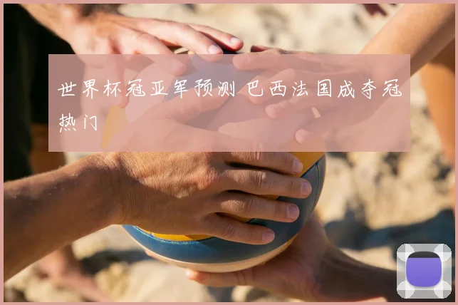 世界杯冠亚军预测 巴西法国成夺冠热门