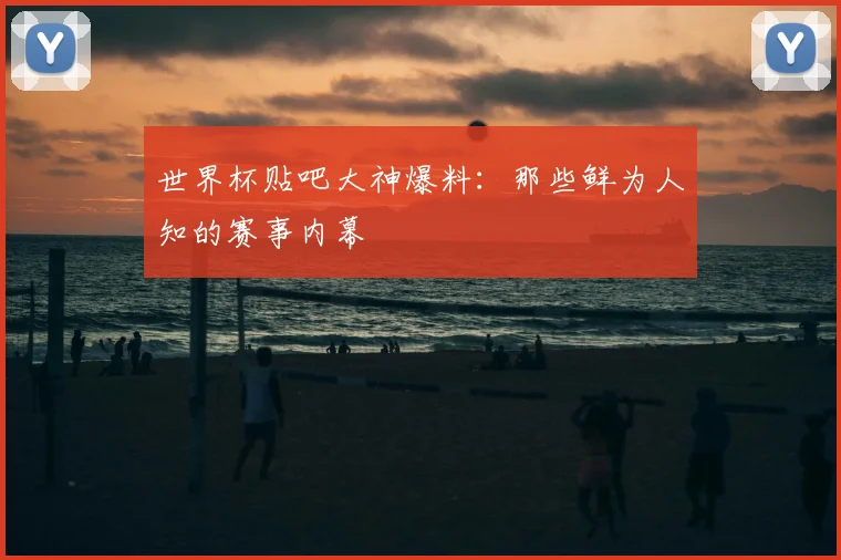 世界杯贴吧大神爆料：那些鲜为人知的赛事内幕