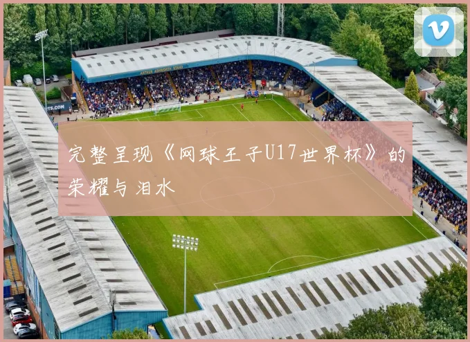 完整呈现《网球王子U17世界杯》的荣耀与泪水