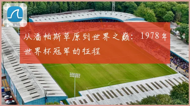 从潘帕斯草原到世界之巅：1978年世界杯冠军的征程