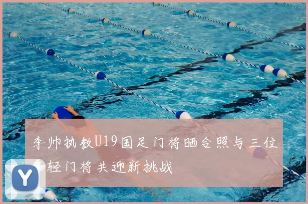 李帅执教U19国足门将晒合照与三位年轻门将共迎新挑战