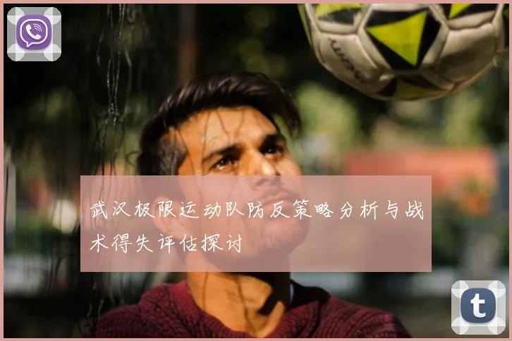 武汉极限运动队防反策略分析与战术得失评估探讨