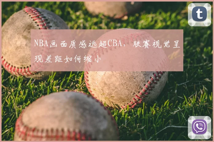 NBA画面质感远超CBA，联赛视觉呈现差距如何缩小