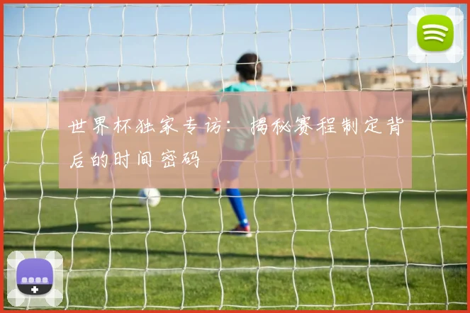 世界杯独家专访：揭秘赛程制定背后的时间密码