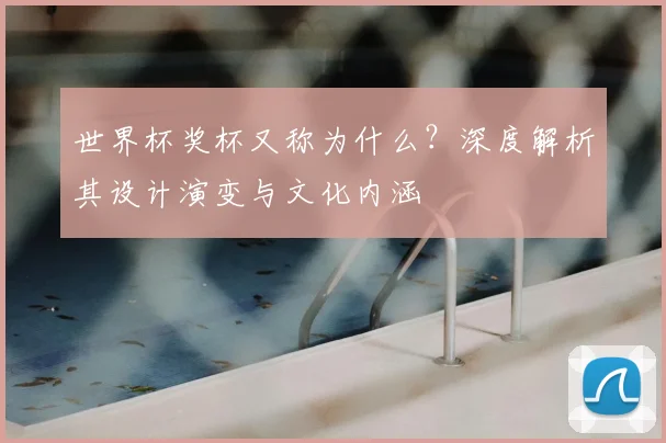 世界杯奖杯又称为什么?深度解析其设计演变与文化内涵
