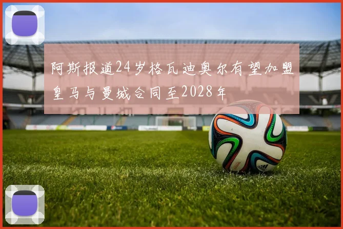 阿斯报道24岁格瓦迪奥尔有望加盟皇马与曼城合同至2028年