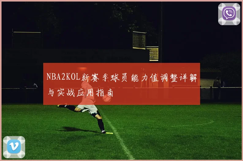 NBA2KOL新赛季球员能力值调整详解与实战应用指南